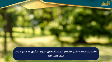 «تحديث جديد» يثير اهتمام المستخدمين اليوم الإثنين 19 مايو 2025 التفاصيل هنا